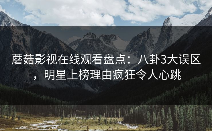 蘑菇影视在线观看盘点：八卦3大误区，明星上榜理由疯狂令人心跳