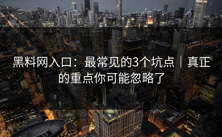 黑料网入口：最常见的3个坑点｜真正的重点你可能忽略了