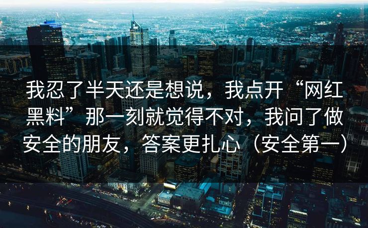 我忍了半天还是想说，我点开“网红黑料”那一刻就觉得不对，我问了做安全的朋友，答案更扎心（安全第一）
