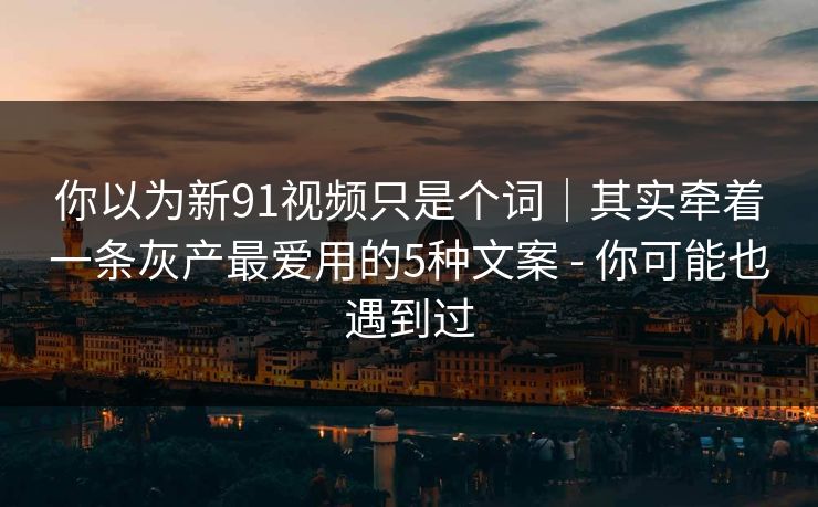 你以为新91视频只是个词｜其实牵着一条灰产最爱用的5种文案 - 你可能也遇到过