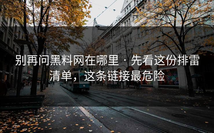 别再问黑料网在哪里 · 先看这份排雷清单，这条链接最危险