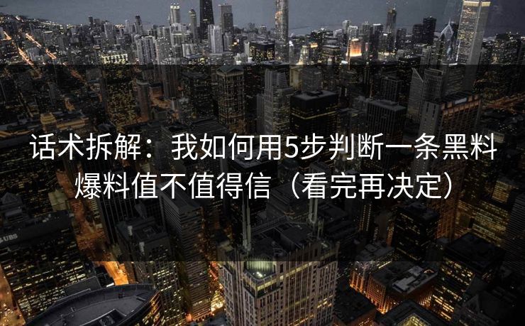 话术拆解：我如何用5步判断一条黑料爆料值不值得信（看完再决定）