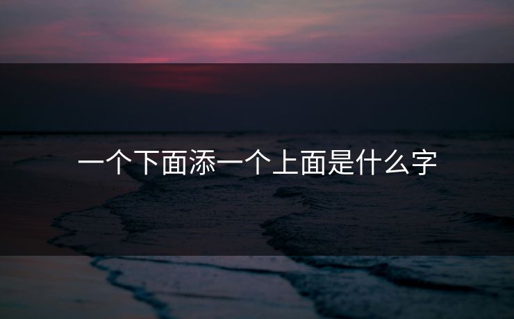 一个下面添一个上面是什么字