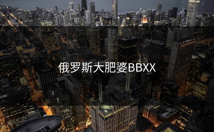 俄罗斯大肥婆BBXX