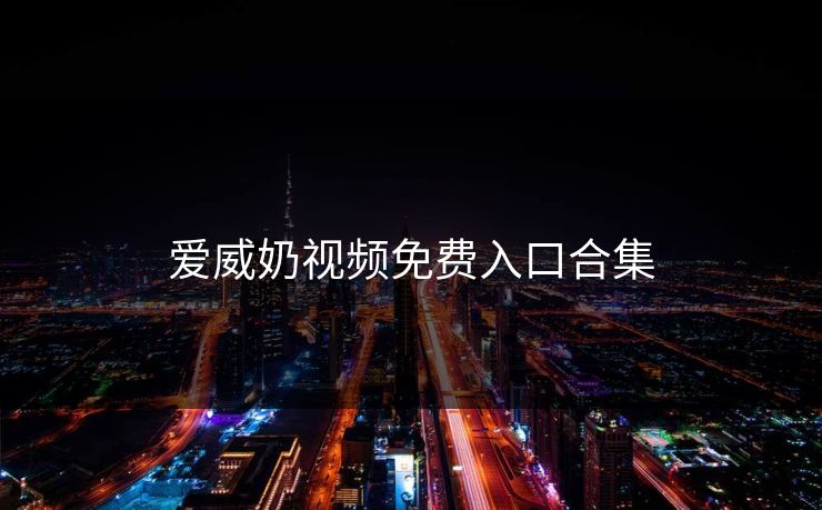 爱威奶视频免费入口合集