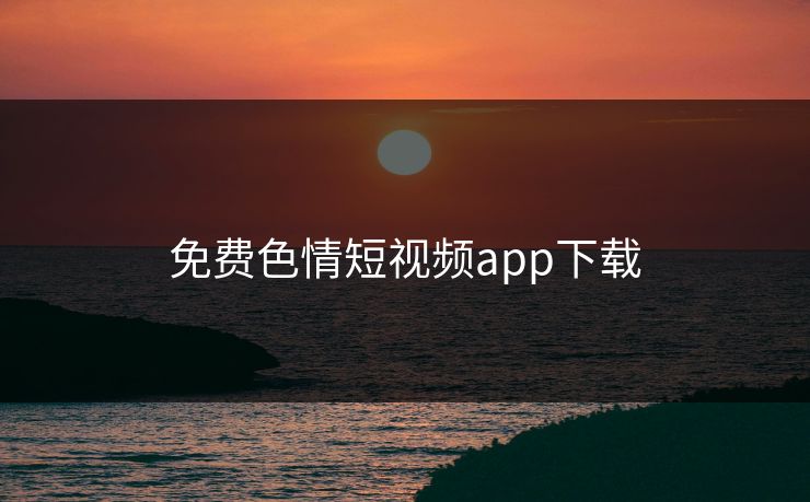 免费色情短视频app下载