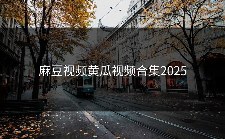 麻豆视频黄瓜视频合集2025