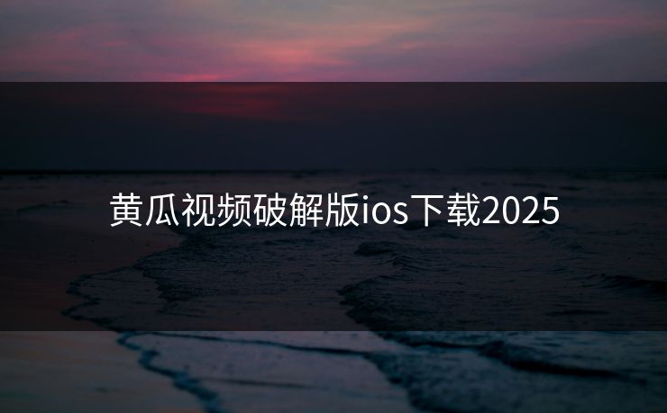 黄瓜视频破解版ios下载2025