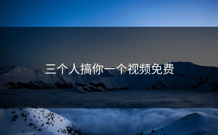 三个人搞你一个视频免费