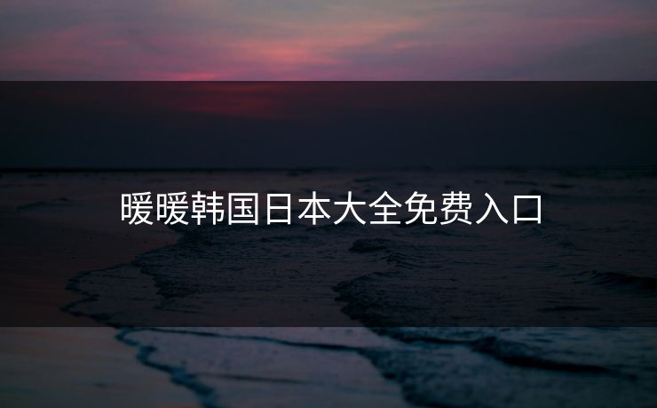 暖暖韩国日本大全免费入口 暖暖韩国日本大全免费入口