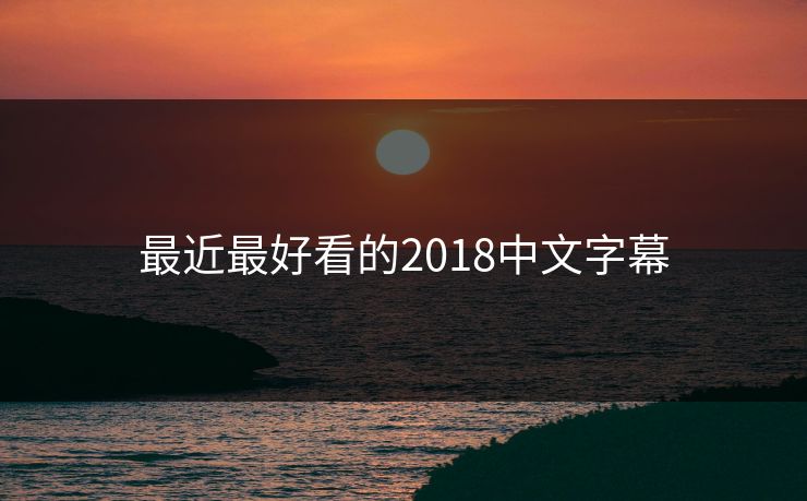 最近最好看的2018中文字幕