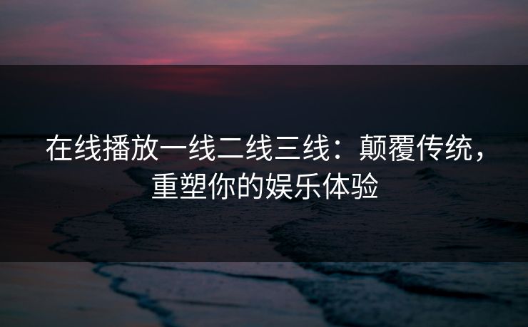 在线播放一线二线三线：颠覆传统，重塑你的娱乐体验
