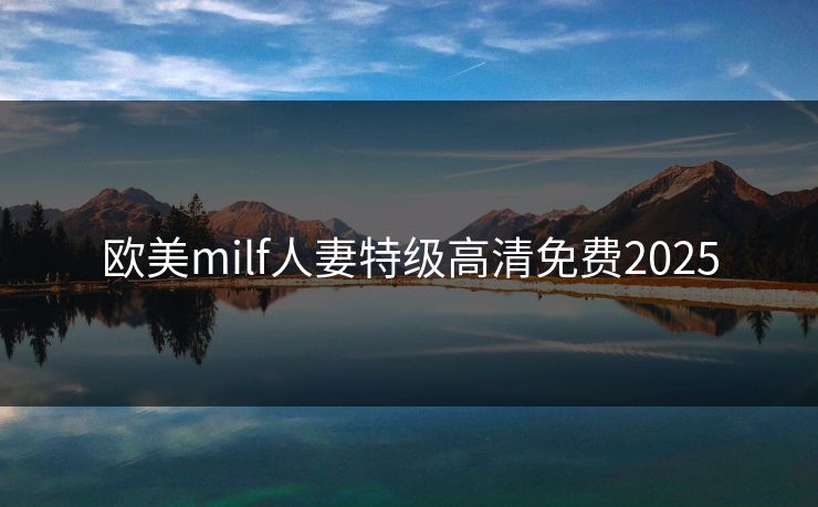欧美milf人妻特级高清免费2025