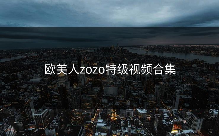 欧美人zozo特级视频合集