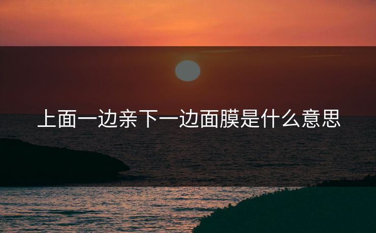 上面一边亲下一边面膜是什么意思 上面一边亲下一边面膜是什么意思