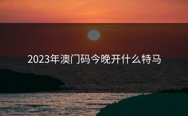 2023年澳门码今晚开什么特马