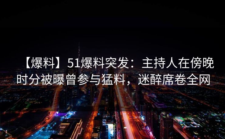 【爆料】51爆料突发:主持人在傍晚时分被曝曾参与猛料,迷醉席卷全网