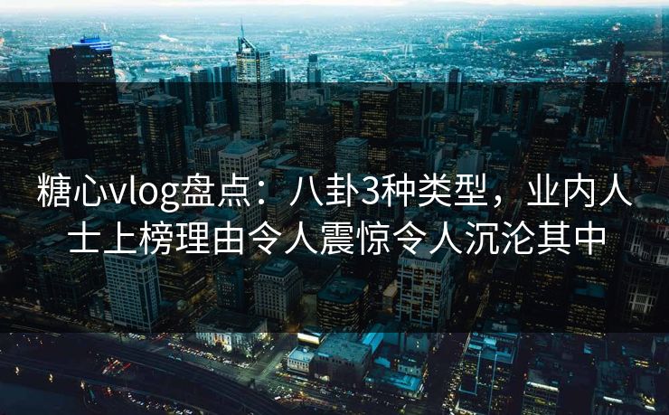 糖心vlog盘点:八卦3种类型,业内人士上榜理由令人震惊令人沉沦其中