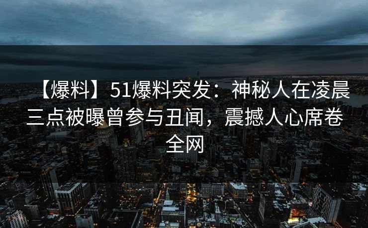 【爆料】51爆料突发:神秘人在凌晨三点被曝曾参与丑闻,震撼人心席卷全网