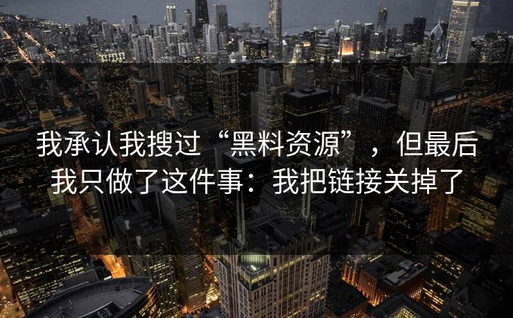 我承认我搜过“黑料资源”，但最后我只做了这件事：我把链接关掉了