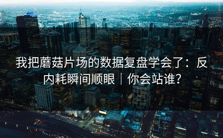 我把蘑菇片场的数据复盘学会了:反内耗瞬间顺眼|你会站谁?