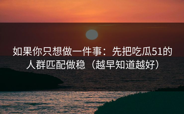 如果你只想做一件事:先把吃瓜51的人群匹配做稳(越早知道越好)