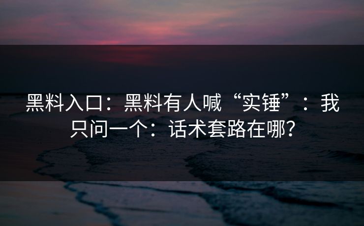 黑料入口:黑料有人喊“实锤”:我只问一个:话术套路在哪?