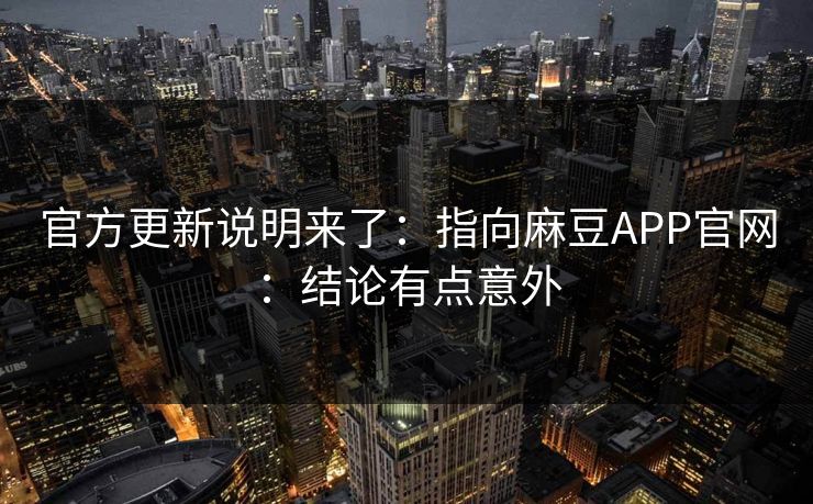 官方更新说明来了：指向麻豆APP官网：结论有点意外
