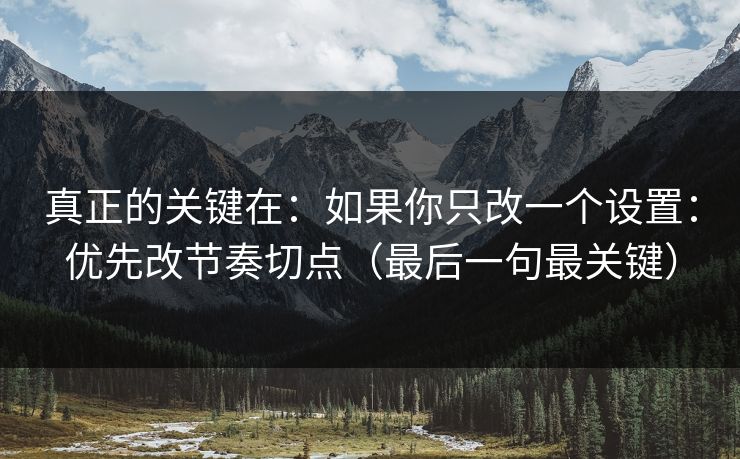 真正的关键在：如果你只改一个设置：优先改节奏切点（最后一句最关键）