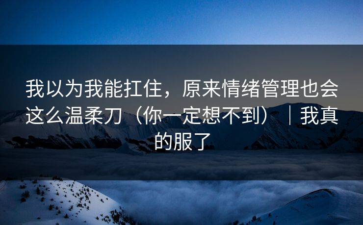 我以为我能扛住，原来情绪管理也会这么温柔刀（你一定想不到）｜我真的服了
