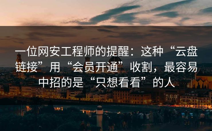 一位网安工程师的提醒：这种“云盘链接”用“会员开通”收割，最容易中招的是“只想看看”的人
