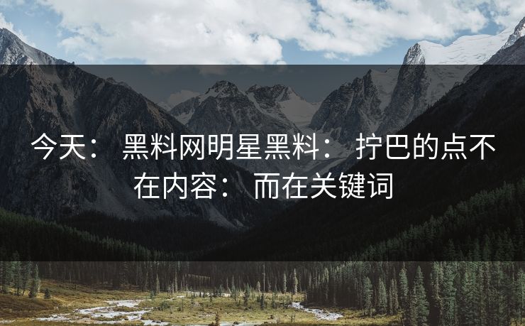 今天： 黑料网明星黑料： 拧巴的点不在内容： 而在关键词