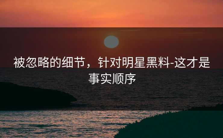 被忽略的细节，针对明星黑料-这才是事实顺序