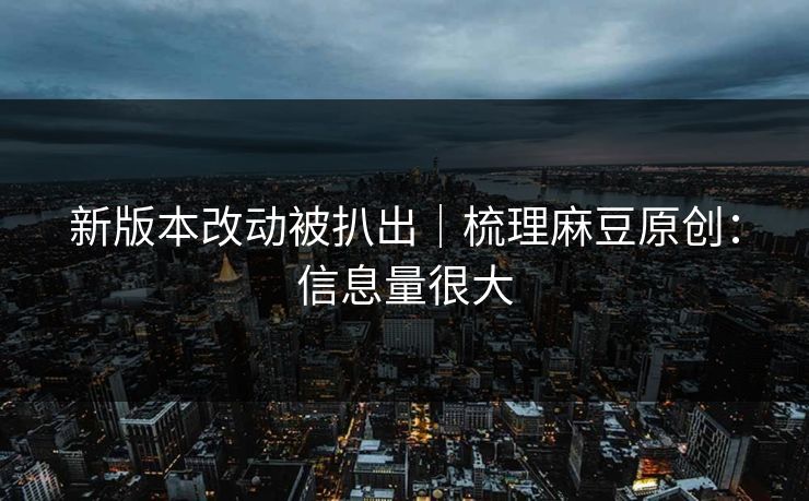 新版本改动被扒出｜梳理麻豆原创：信息量很大