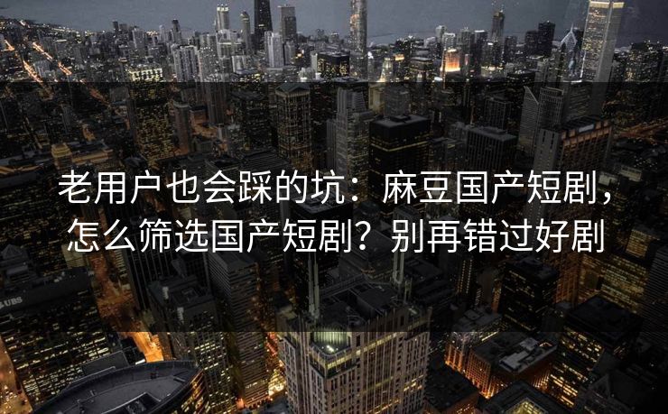 老用户也会踩的坑：麻豆国产短剧，怎么筛选国产短剧？别再错过好剧