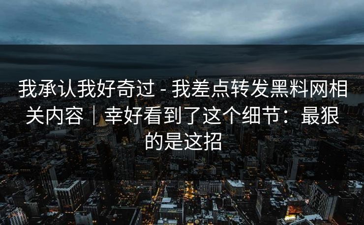 我承认我好奇过 - 我差点转发黑料网相关内容｜幸好看到了这个细节：最狠的是这招