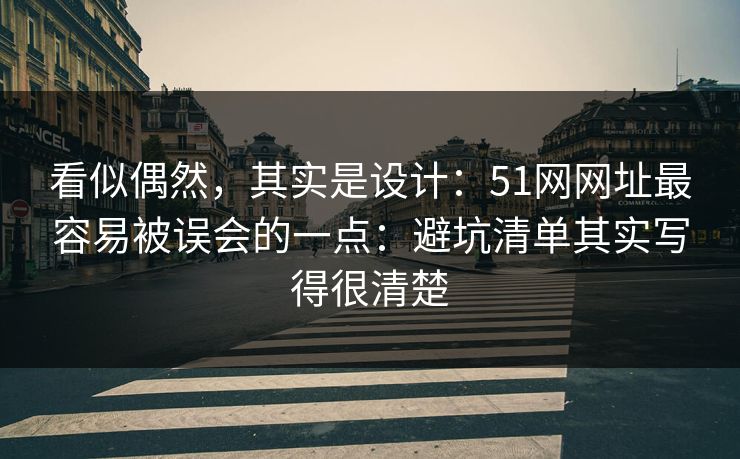 看似偶然，其实是设计：51网网址最容易被误会的一点：避坑清单其实写得很清楚