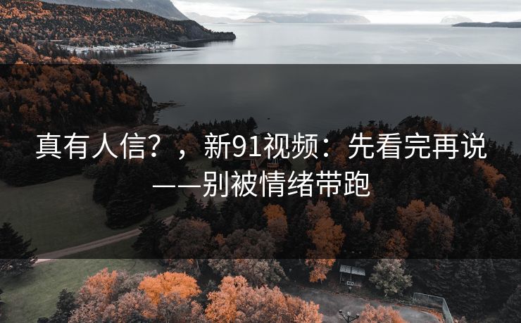 真有人信？，新91视频：先看完再说——别被情绪带跑