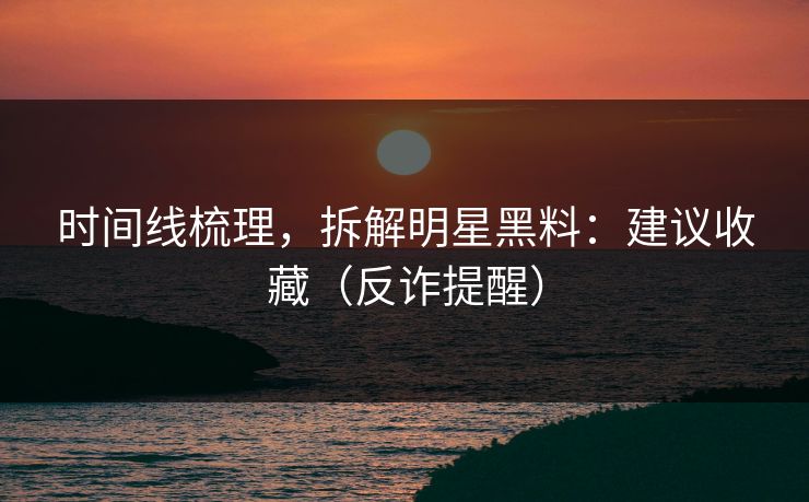 时间线梳理,拆解明星黑料:建议收藏(反诈提醒)