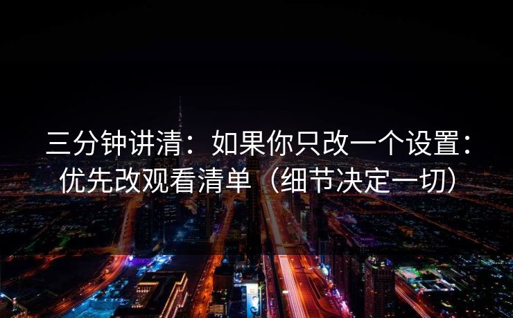三分钟讲清:如果你只改一个设置:优先改观看清单(细节决定一切)