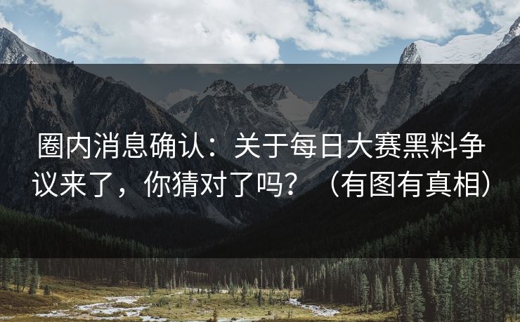圈内消息确认:关于每日大赛黑料争议来了,你猜对了吗?(有图有真相)