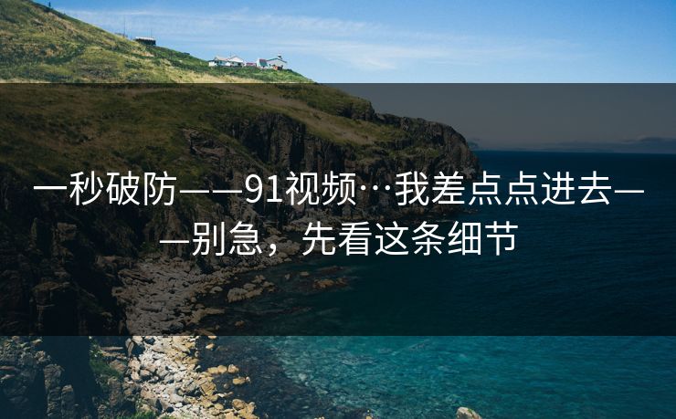 一秒破防——91视频…我差点点进去——别急,先看这条细节