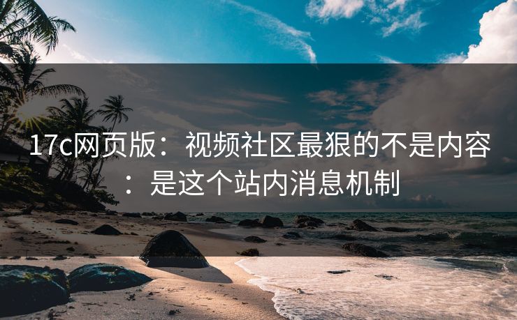 17c网页版：视频社区最狠的不是内容：是这个站内消息机制