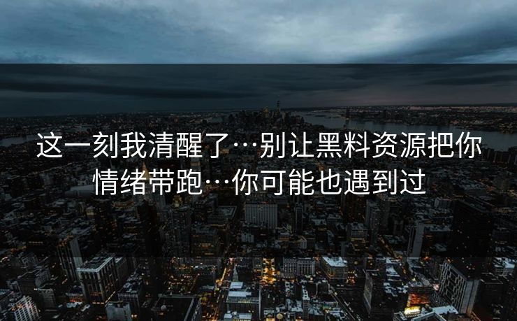 这一刻我清醒了…别让黑料资源把你情绪带跑…你可能也遇到过